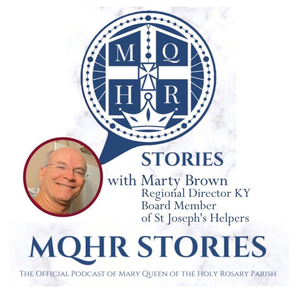 Centered at the top is a blue and white logo for a podcast by Mary Queen of the Holy Rosary Parish. Below that is a picture of a smiling, white, older man with glasses. Next to his picture is text saying, "Stories with Marty Brown, Regional Director KY, Board Member of St Joseph's Helpers." Beneath this, is the title MQHR stories in blue text.